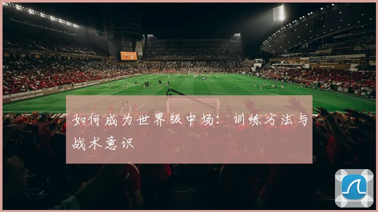 如何成为世界级中场：训练方法与战术意识