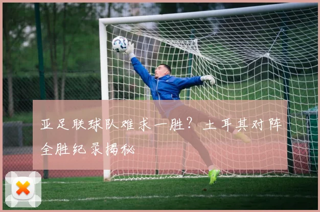 亚足联球队难求一胜?土耳其对阵全胜纪录揭秘