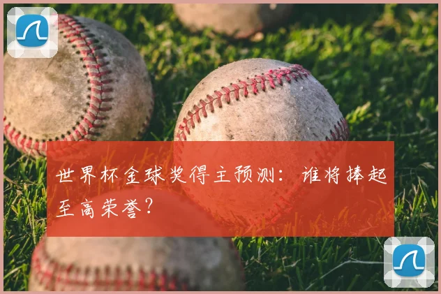 世界杯金球奖得主预测：谁将捧起至高荣誉？
