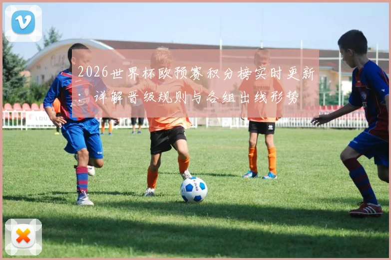 2026世界杯欧预赛积分榜实时更新:详解晋级规则与各组出线形势