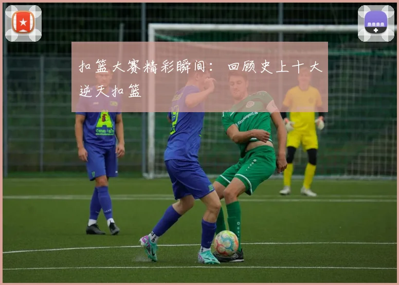 扣篮大赛精彩瞬间:回顾史上十大逆天扣篮