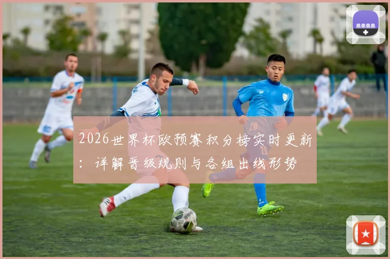 2026世界杯欧预赛积分榜实时更新:详解晋级规则与各组出线形势