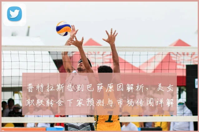 普特拉斯告别巴萨原因解析,美女职联转会下家预测与市场传闻详解