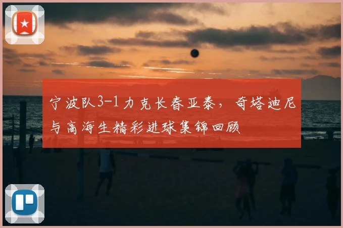 宁波队3-1力克长春亚泰，奇塔迪尼与高海生精彩进球集锦回顾