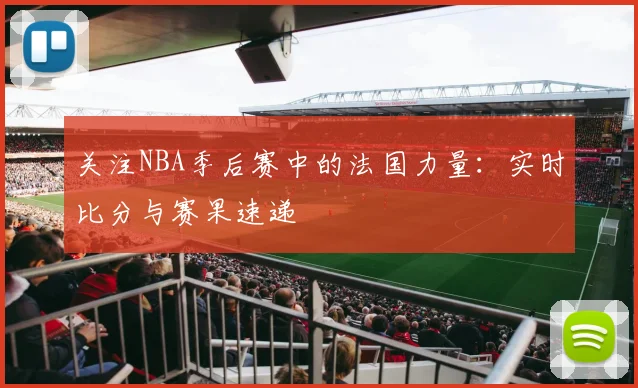 关注NBA季后赛中的法国力量:实时比分与赛果速递