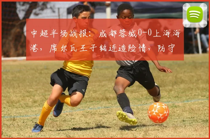 中超半场战报：成都蓉城0-0上海海港，席尔瓦王子铭连造险情，防守成焦点
