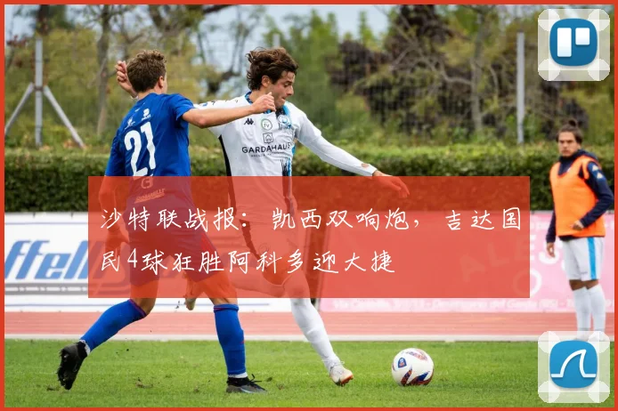 沙特联战报:凯西双响炮,吉达国民4球狂胜阿科多迎大捷