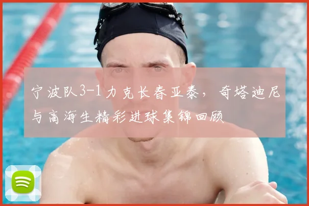 宁波队3-1力克长春亚泰，奇塔迪尼与高海生精彩进球集锦回顾