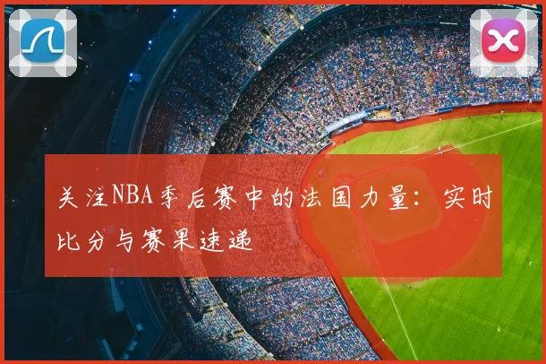 关注NBA季后赛中的法国力量:实时比分与赛果速递