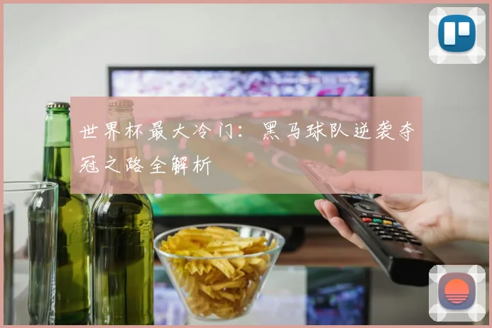 世界杯最大冷门：黑马球队逆袭夺冠之路全解析
