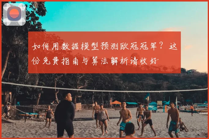 如何用数据模型预测欧冠冠军?这份免费指南与算法解析请收好