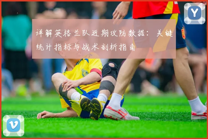 详解英格兰队近期攻防数据:关键统计指标与战术剖析指南