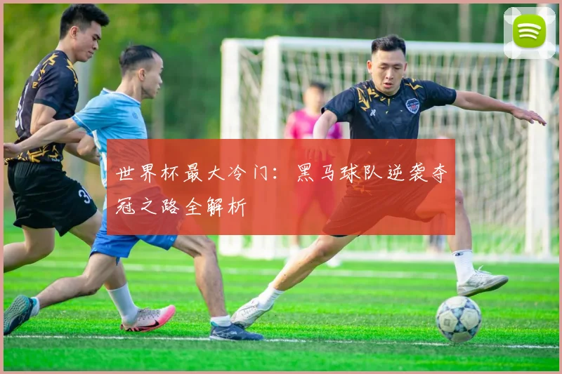 世界杯最大冷门:黑马球队逆袭夺冠之路全解析