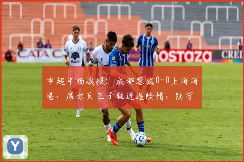 中超半场战报：成都蓉城0-0上海海港，席尔瓦王子铭连造险情，防守成焦点