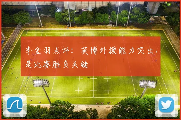 李金羽点评：英博外援能力突出，是比赛胜负关键