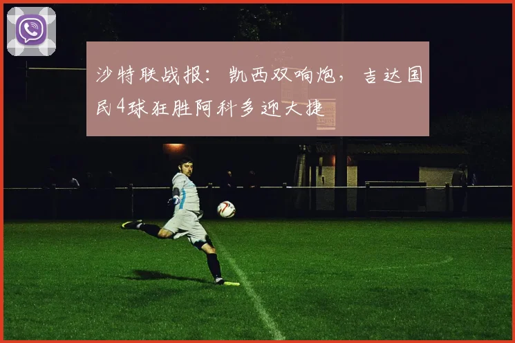 沙特联战报：凯西双响炮，吉达国民4球狂胜阿科多迎大捷