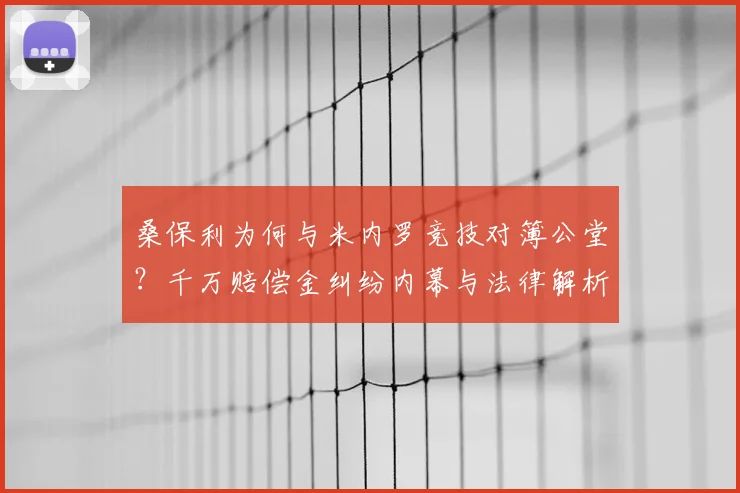 桑保利为何与米内罗竞技对簿公堂？千万赔偿金纠纷内幕与法律解析